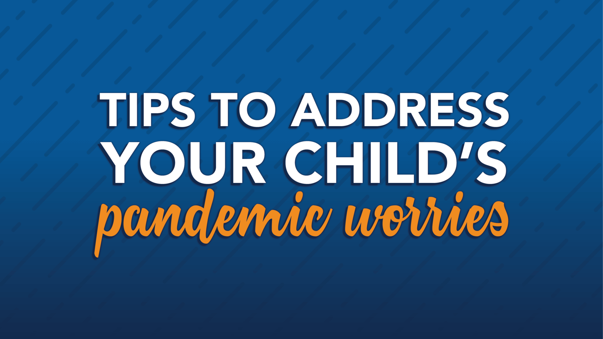 Tips to address your child's pandemic worries